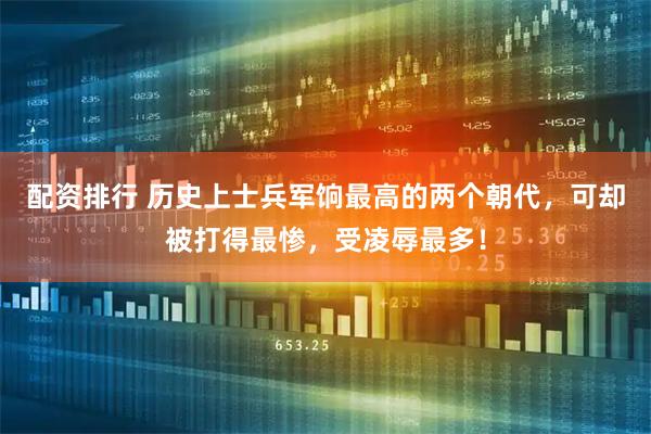 配资排行 历史上士兵军饷最高的两个朝代，可却被打得最惨，受凌辱最多！